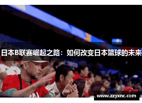 日本B联赛崛起之路：如何改变日本篮球的未来