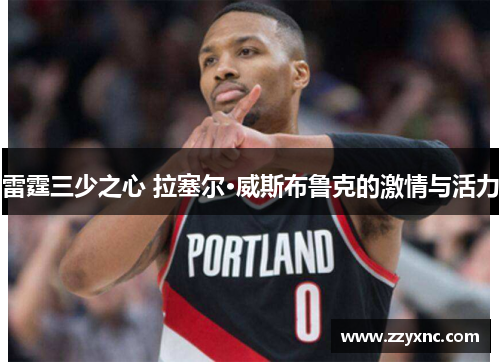 雷霆三少之心 拉塞尔·威斯布鲁克的激情与活力