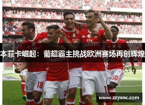 本菲卡崛起：葡超霸主挑战欧洲赛场再创辉煌