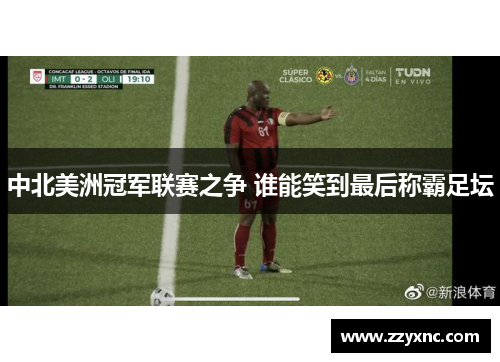 中北美洲冠军联赛之争 谁能笑到最后称霸足坛