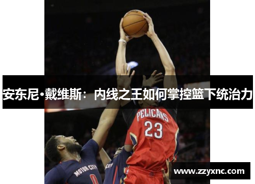 安东尼·戴维斯：内线之王如何掌控篮下统治力