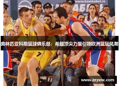 奥林匹亚科斯篮球俱乐部：希腊顶尖力量引领欧洲篮坛风潮