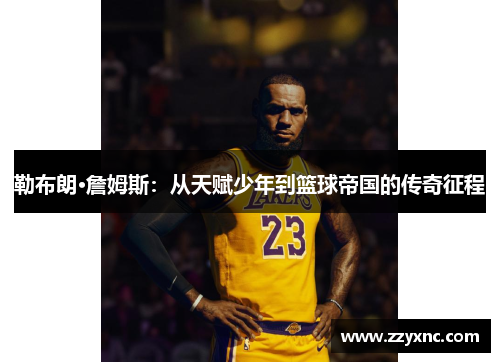 勒布朗·詹姆斯：从天赋少年到篮球帝国的传奇征程