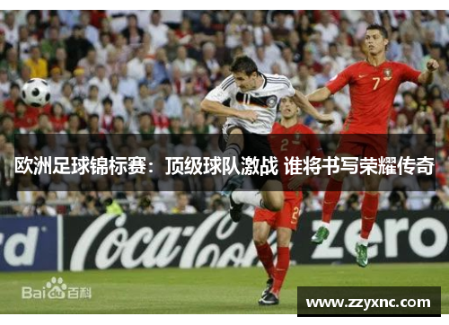 欧洲足球锦标赛：顶级球队激战 谁将书写荣耀传奇