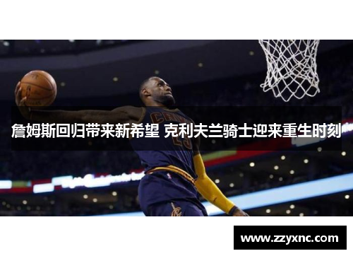 詹姆斯回归带来新希望 克利夫兰骑士迎来重生时刻