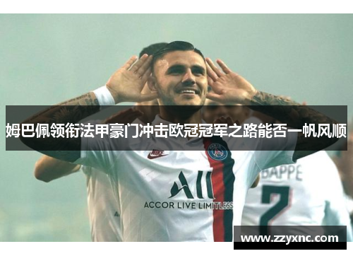 姆巴佩领衔法甲豪门冲击欧冠冠军之路能否一帆风顺