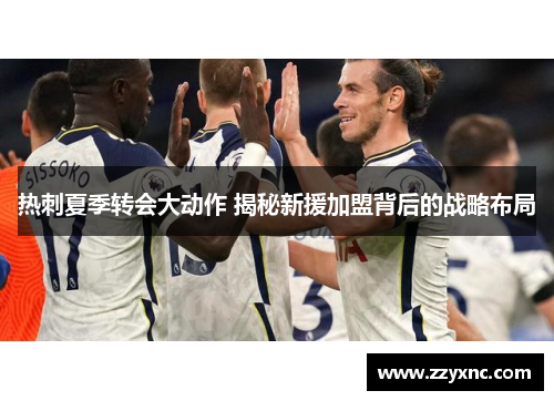 热刺夏季转会大动作 揭秘新援加盟背后的战略布局
