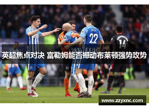 英超焦点对决 富勒姆能否撼动布莱顿强势攻势