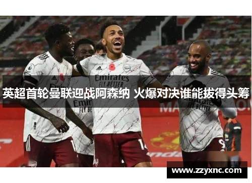 英超首轮曼联迎战阿森纳 火爆对决谁能拔得头筹