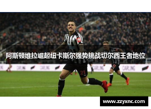 阿斯顿维拉崛起纽卡斯尔强势挑战切尔西王者地位