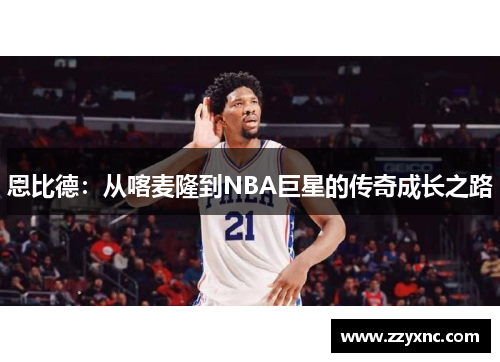 恩比德：从喀麦隆到NBA巨星的传奇成长之路